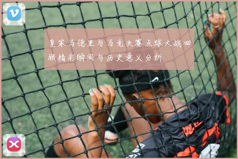 皇家马德里与马竞决赛点球大战回顾精彩瞬间与历史意义分析