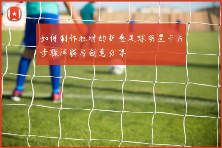 如何制作独特的折叠足球明星卡片步骤详解与创意分享