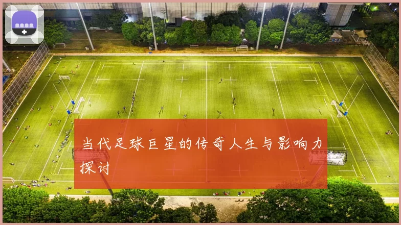 当代足球巨星的传奇人生与影响力探讨