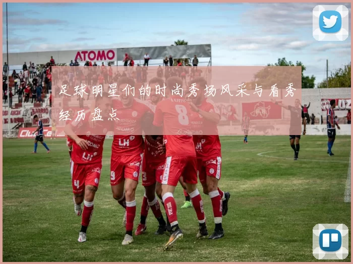 足球明星们的时尚秀场风采与看秀经历盘点