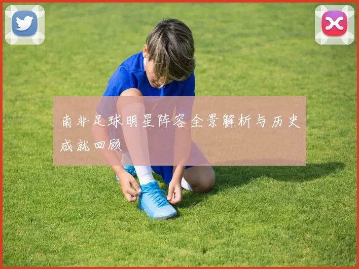南非足球明星阵容全景解析与历史成就回顾
