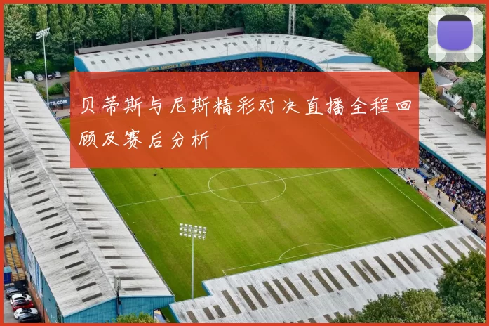 贝蒂斯与尼斯精彩对决直播全程回顾及赛后分析