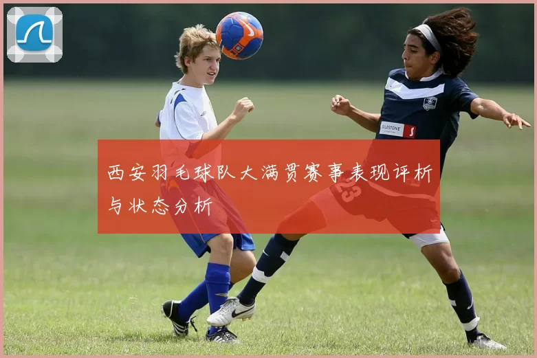 西安羽毛球队大满贯赛事表现评析与状态分析