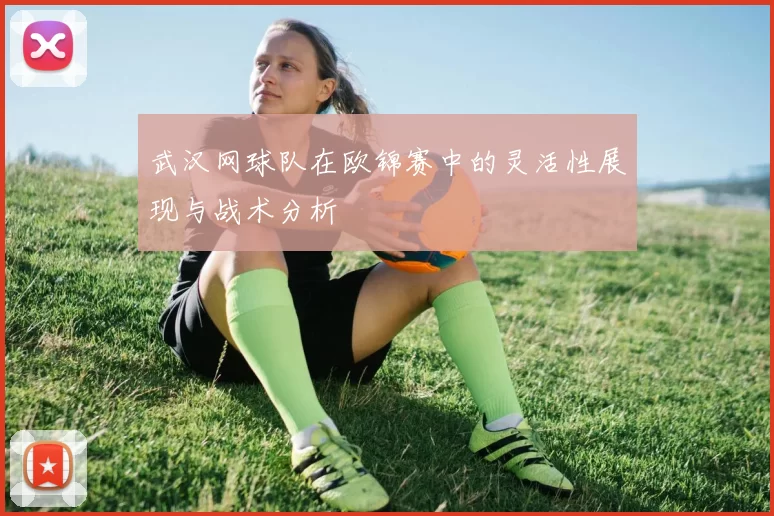 武汉网球队在欧锦赛中的灵活性展现与战术分析