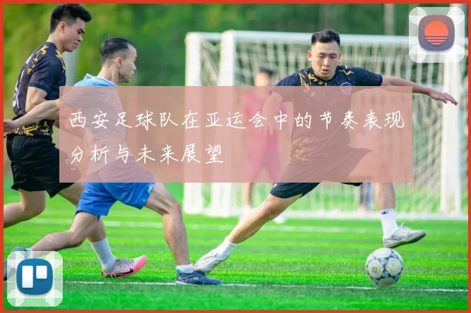 西安足球队在亚运会中的节奏表现分析与未来展望