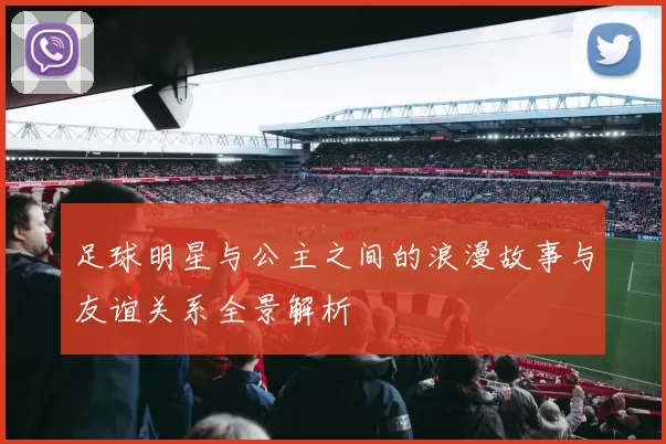 足球明星与公主之间的浪漫故事与友谊关系全景解析