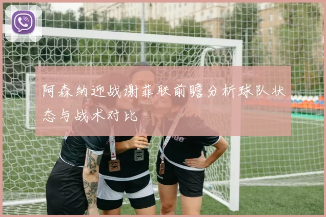 阿森纳迎战谢菲联前瞻分析球队状态与战术对比