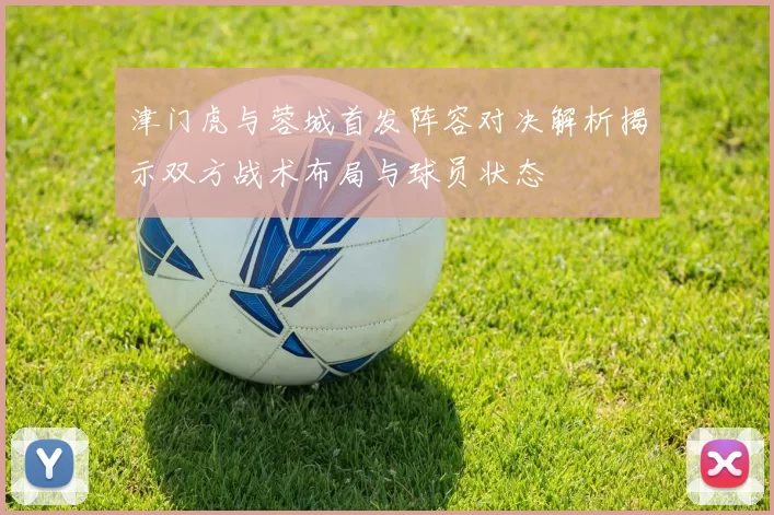津门虎与蓉城首发阵容对决解析揭示双方战术布局与球员状态