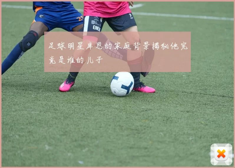 足球明星库恩的家庭背景揭秘他究竟是谁的儿子