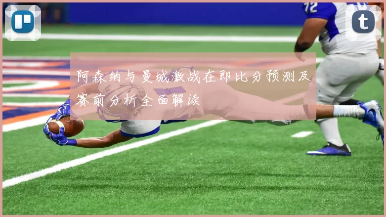 阿森纳与曼城激战在即比分预测及赛前分析全面解读