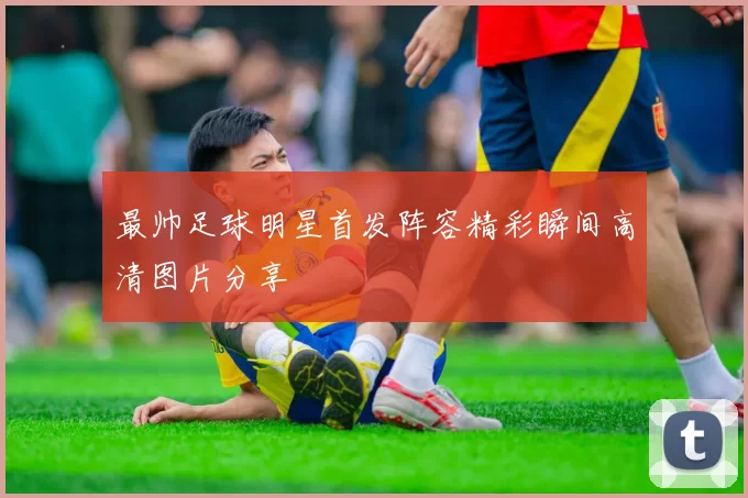 最帅足球明星首发阵容精彩瞬间高清图片分享