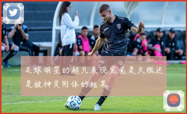 足球明星的超凡表现究竟是天赋还是被神灵附体的结果