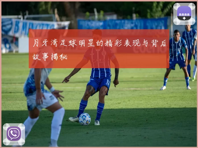 月牙湾足球明星的精彩表现与背后故事揭秘