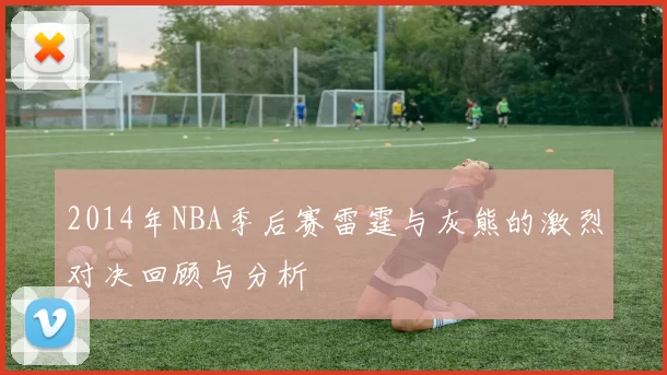 2014年NBA季后赛雷霆与灰熊的激烈对决回顾与分析