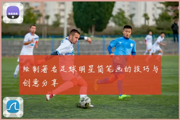 绘制著名足球明星简笔画的技巧与创意分享
