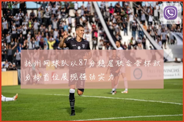 杭州网球队以87分稳居联合会杯积分榜首位展现强劲实力