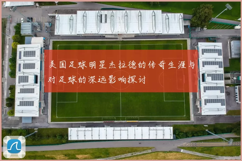美国足球明星杰拉德的传奇生涯与对足球的深远影响探讨
