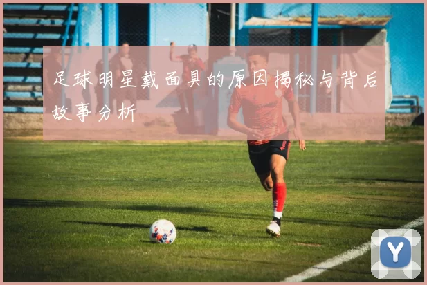 足球明星戴面具的原因揭秘与背后故事分析