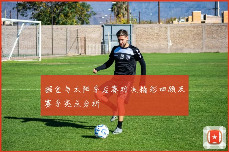 掘金与太阳季后赛对决精彩回顾及赛季亮点分析