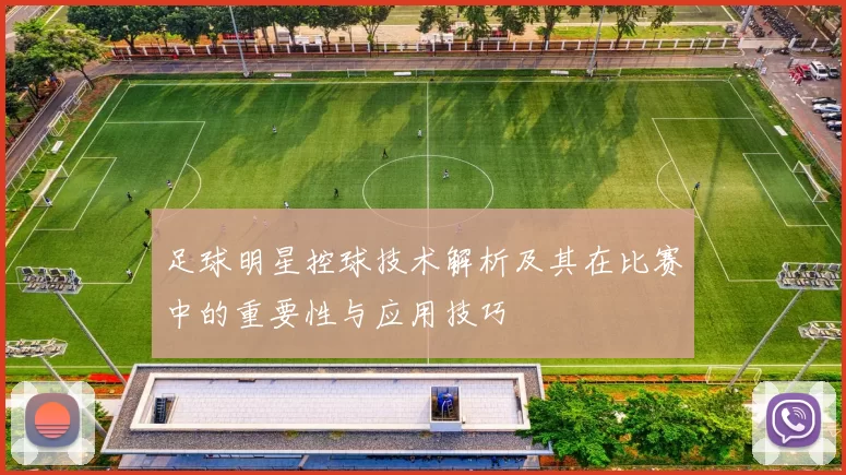 足球明星控球技术解析及其在比赛中的重要性与应用技巧