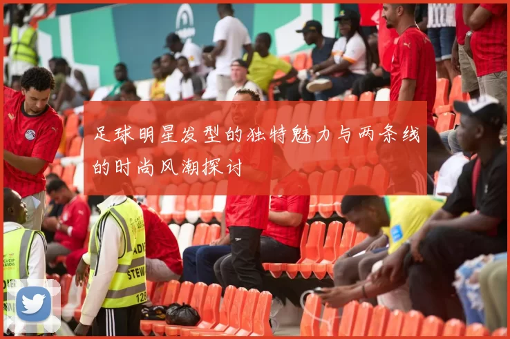 足球明星发型的独特魅力与两条线的时尚风潮探讨