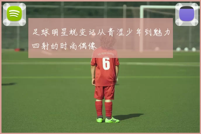 足球明星蜕变记从青涩少年到魅力四射的时尚偶像