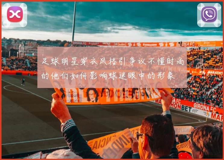 足球明星穿衣风格引争议不懂时尚的他们如何影响球迷眼中的形象