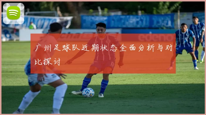 广州足球队近期状态全面分析与对比探讨