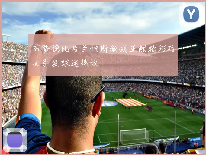 布隆德比与兰讷斯激战正酣精彩对决引发球迷热议