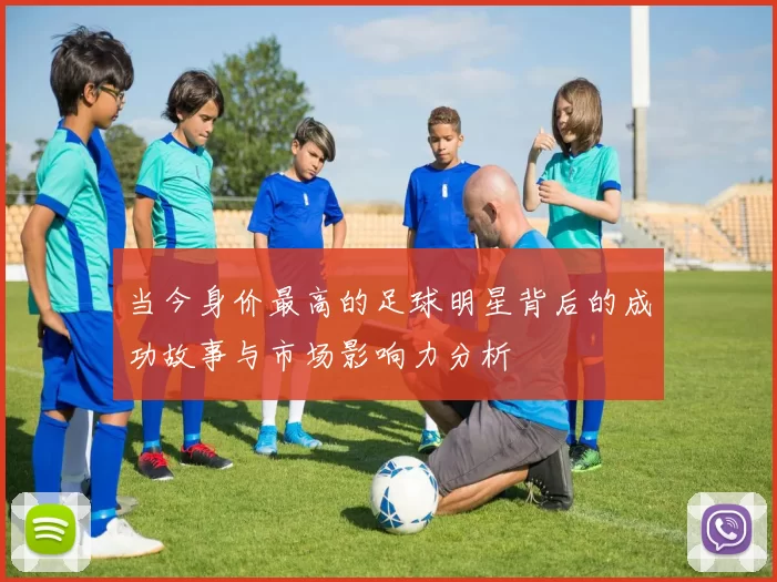 当今身价最高的足球明星背后的成功故事与市场影响力分析