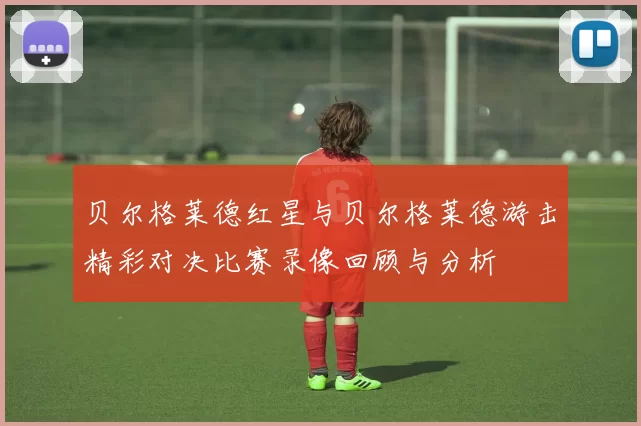 贝尔格莱德红星与贝尔格莱德游击精彩对决比赛录像回顾与分析