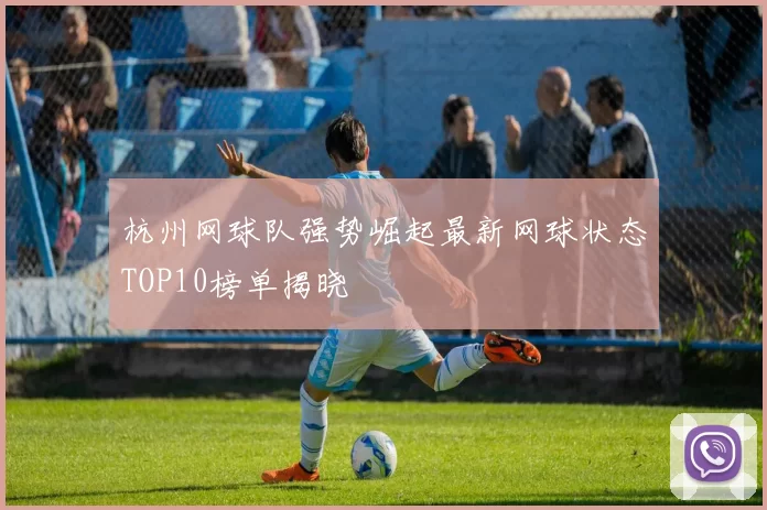 杭州网球队强势崛起最新网球状态TOP10榜单揭晓