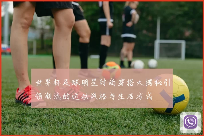 世界杯足球明星时尚穿搭大揭秘引领潮流的运动风格与生活方式