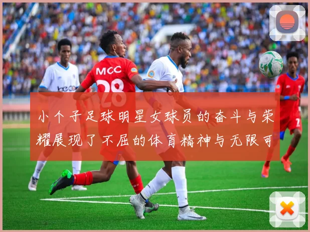 小个子足球明星女球员的奋斗与荣耀展现了不屈的体育精神与无限可能