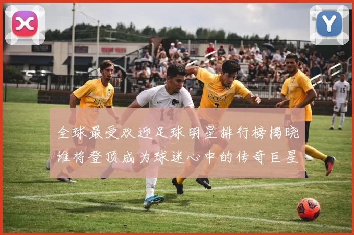 全球最受欢迎足球明星排行榜揭晓谁将登顶成为球迷心中的传奇巨星