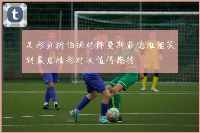足彩分析伯顿对阵曼斯菲德谁能笑到最后精彩对决值得期待
