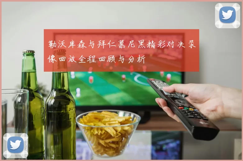 勒沃库森与拜仁慕尼黑精彩对决录像回放全程回顾与分析