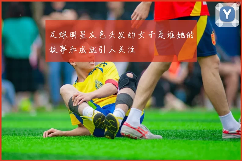 足球明星灰色头发的女子是谁她的故事和成就引人关注