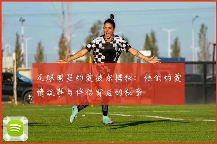 足球明星的爱彼尔揭秘：他们的爱情故事与伴侣背后的秘密