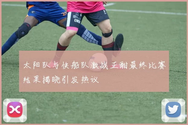 太阳队与快船队激战正酣最终比赛结果揭晓引发热议