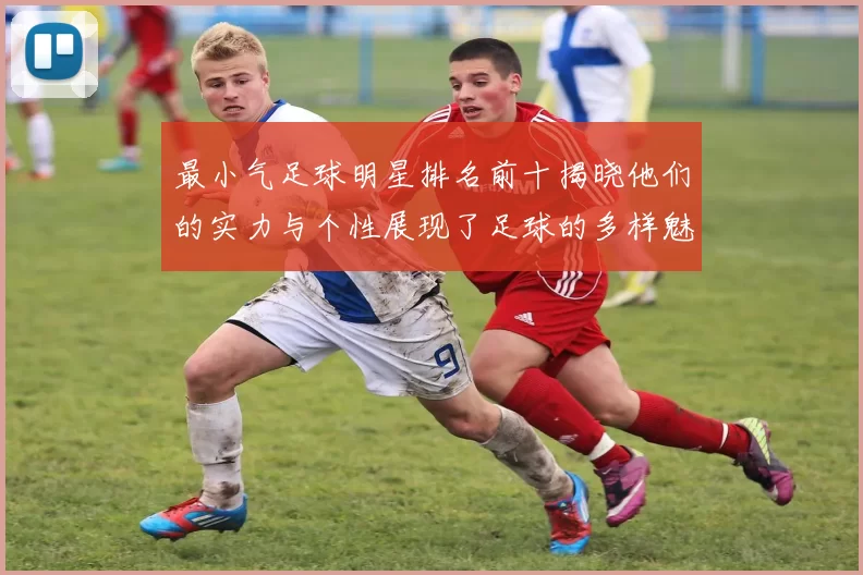 最小气足球明星排名前十揭晓他们的实力与个性展现了足球的多样魅力