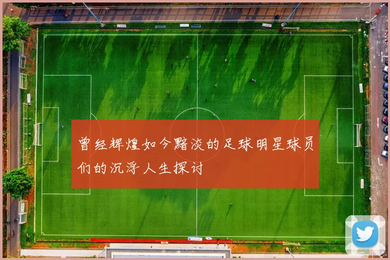 曾经辉煌如今黯淡的足球明星球员们的沉浮人生探讨