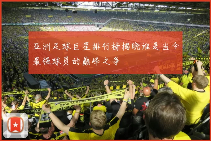 亚洲足球巨星排行榜揭晓谁是当今最强球员的巅峰之争