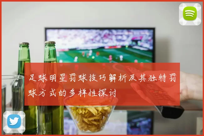 足球明星罚球技巧解析及其独特罚球方式的多样性探讨