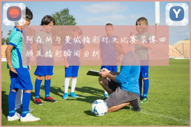 阿森纳与曼城精彩对决比赛录像回顾及精彩瞬间分析