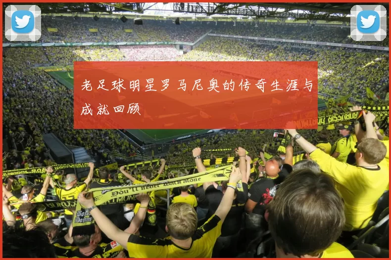 老足球明星罗马尼奥的传奇生涯与成就回顾