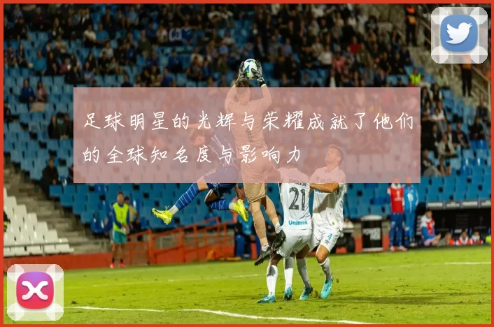 足球明星的光辉与荣耀成就了他们的全球知名度与影响力