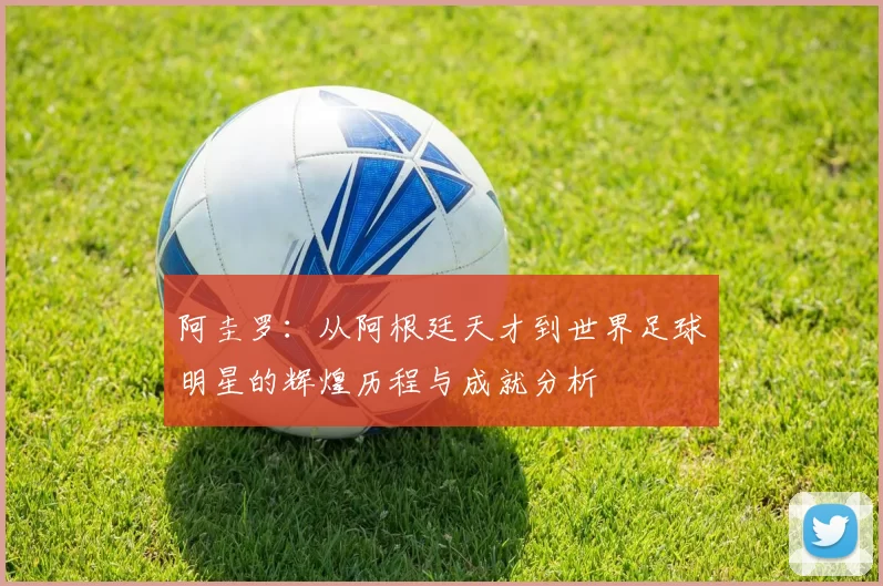 阿圭罗：从阿根廷天才到世界足球明星的辉煌历程与成就分析