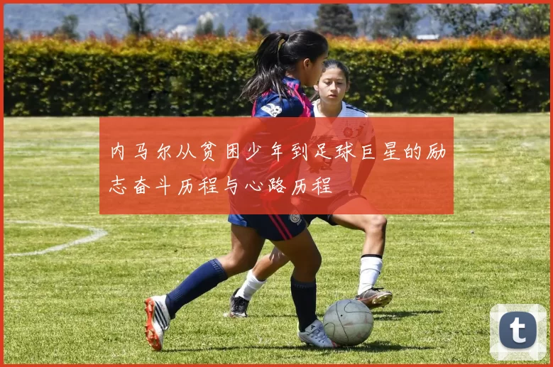 内马尔从贫困少年到足球巨星的励志奋斗历程与心路历程