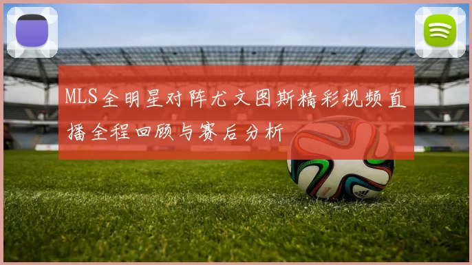 MLS全明星对阵尤文图斯精彩视频直播全程回顾与赛后分析